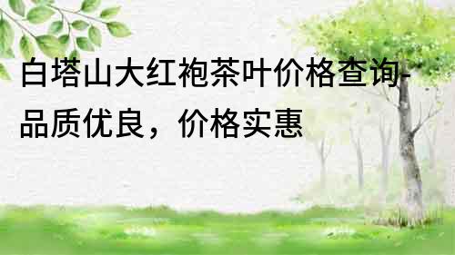 白塔山大紅袍茶葉價格查詢-品質優良，價格實惠