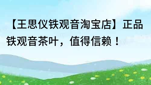 【王思儀鐵觀音淘寶店】正品鐵觀音茶葉，值得信賴！