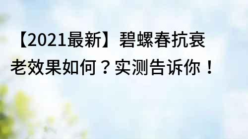 【2021最新】碧螺春抗衰老效果如何？實測告訴你！