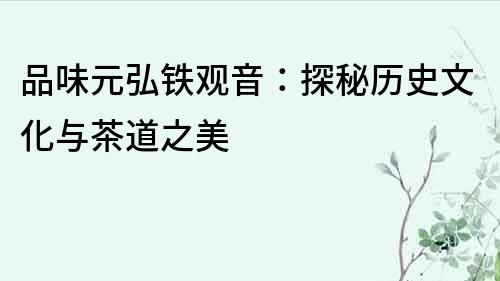 品味元弘鐵觀(guān)音：探秘歷史文化與茶道之美