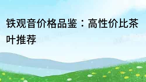鐵觀音價格品鑒：高性價比茶葉推薦