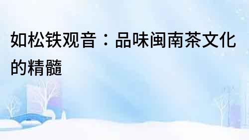 如松鐵觀音：品味閩南茶文化的精髓