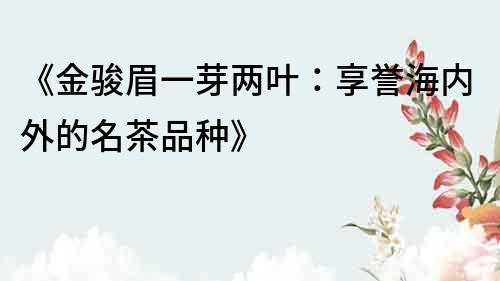 《金駿眉一芽?jī)扇~：享譽(yù)海內(nèi)外的名茶品種》