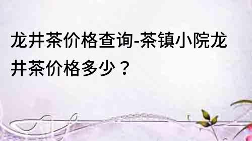 龍井茶價格查詢-茶鎮小院龍井茶價格多少？