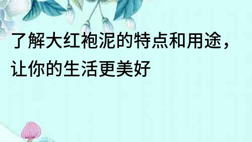 了解大紅袍泥的特點和用途，讓你的生活更美好