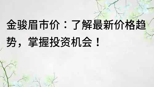 金駿眉市價：了解最新價格趨勢，掌握投資機會！