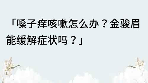 「嗓子癢咳嗽怎么辦？金駿眉能緩解癥狀嗎？」