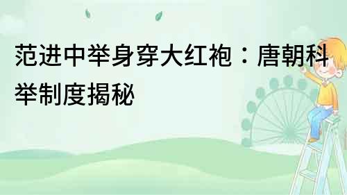 范進中舉身穿大紅袍：唐朝科舉制度揭秘