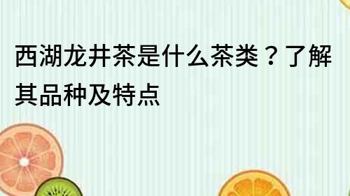 西湖龍井茶是什么茶類？了解其品種及特點