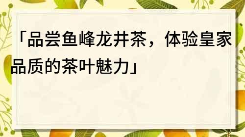「品嘗魚峰龍井茶，體驗皇家品質的茶葉魅力」