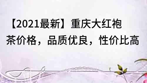 【2021最新】重慶大紅袍茶價格，品質優良，性價比高