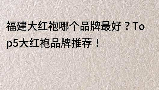 福建大紅袍哪個(gè)品牌最好？Top5大紅袍品牌推薦！