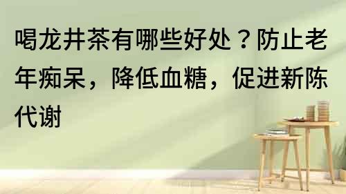 喝龍井茶有哪些好處？防止老年癡呆，降低血糖，促進(jìn)新陳代謝