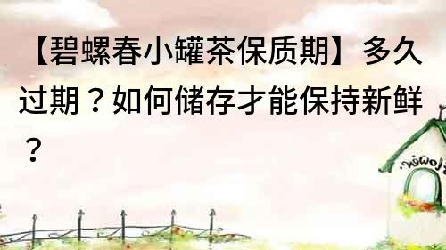 【碧螺春小罐茶保質期】多久過期？如何儲存才能保持新鮮？