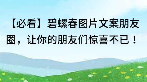 【必看】碧螺春圖片文案朋友圈，讓你的朋友們驚喜不已！