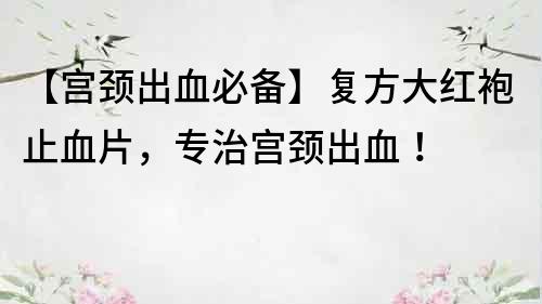 【宮頸出血必備】復方大紅袍止血片，專治宮頸出血！
