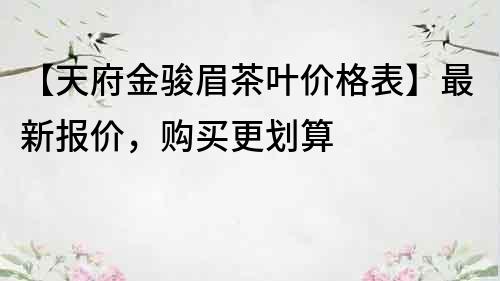 【天府金駿眉茶葉價(jià)格表】最新報(bào)價(jià)，購(gòu)買更劃算