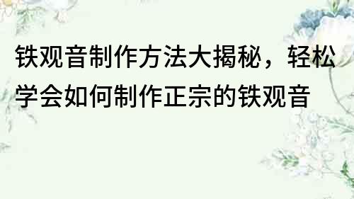 鐵觀音制作方法大揭秘，輕松學(xué)會如何制作正宗的鐵觀音