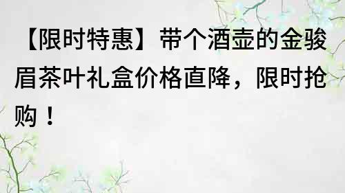 【限時(shí)特惠】帶個(gè)酒壺的金駿眉茶葉禮盒價(jià)格直降,限時(shí)搶購(gòu)!