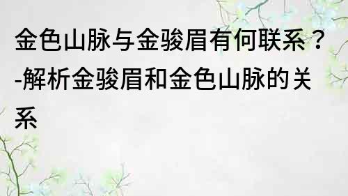 金色山脈與金駿眉有何聯系？-解析金駿眉和金色山脈的關系