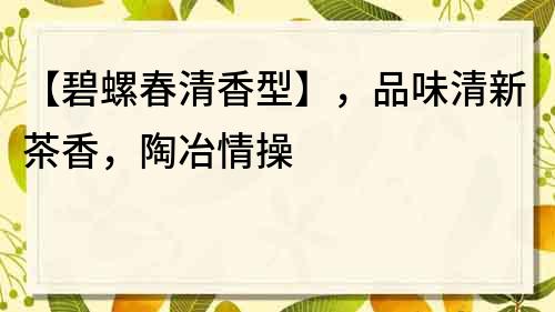 【碧螺春清香型】，品味清新茶香，陶冶情操