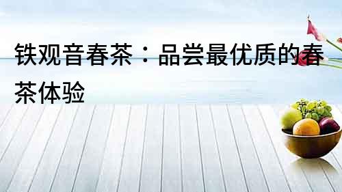 鐵觀音春茶：品嘗最優質的春茶體驗