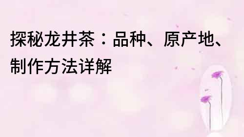 探秘龍井茶：品種、原產(chǎn)地、制作方法詳解