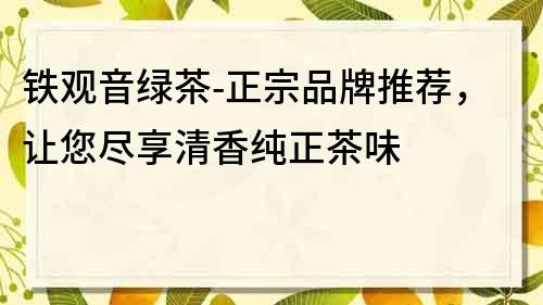 鐵觀音綠茶-正宗品牌推薦，讓您盡享清香純正茶味