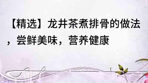 【精選】龍井茶煮排骨的做法，嘗鮮美味，營養(yǎng)健康