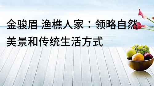 金駿眉 漁樵人家：領略自然美景和傳統生活方式