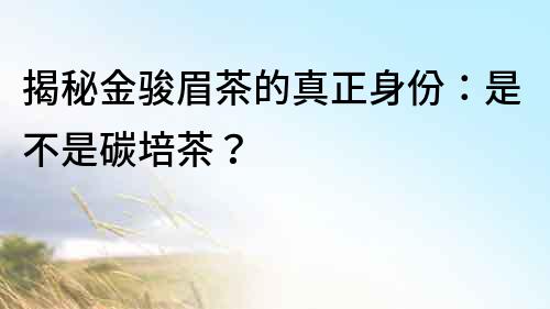 揭秘金駿眉茶的真正身份：是不是碳培茶？