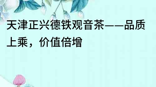 天津正興德鐵觀音茶——品質上乘，價值倍增