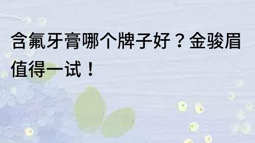 含氟牙膏哪個牌子好？金駿眉值得一試！