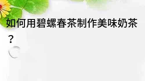 如何用碧螺春茶制作美味奶茶？