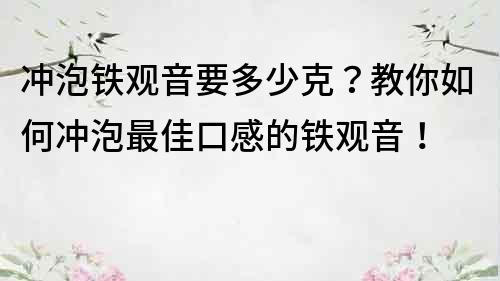 沖泡鐵觀音要多少克？教你如何沖泡最佳口感的鐵觀音！