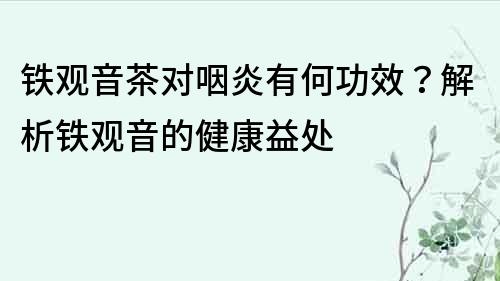 鐵觀音茶對(duì)咽炎有何功效？解析鐵觀音的健康益處