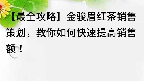 【最全攻略】金駿眉紅茶銷售策劃，教你如何快速提高銷售額！