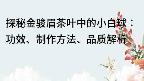 探秘金駿眉茶葉中的小白球：功效、制作方法、品質解析