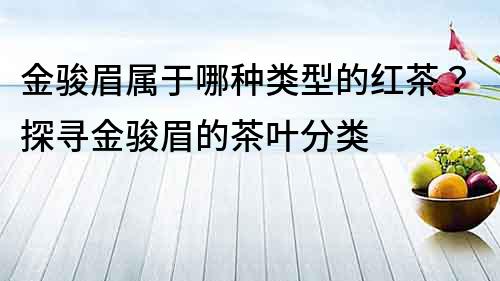 金駿眉屬于哪種類型的紅茶？探尋金駿眉的茶葉分類
