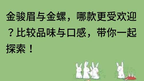 金駿眉與金螺，哪款更受歡迎？比較品味與口感，帶你一起探索！