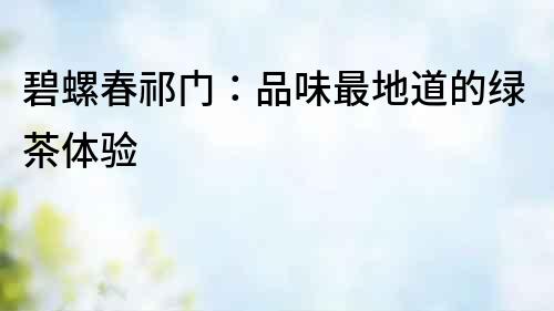碧螺春祁門(mén)：品味最地道的綠茶體驗(yàn)