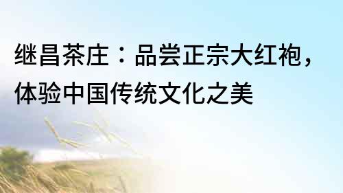 繼昌茶莊:品嘗正宗大紅袍,體驗中國傳統文化之美