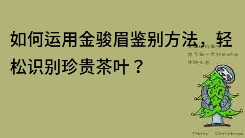 如何運(yùn)用金駿眉鑒別方法，輕松識(shí)別珍貴茶葉？