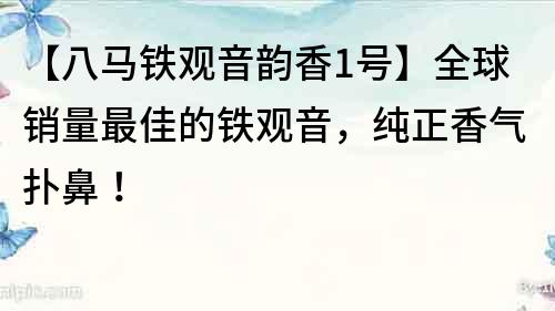 【八馬鐵觀音韻香1號】全球銷量最佳的鐵觀音，純正香氣撲鼻！