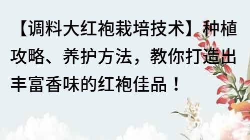 【調(diào)料大紅袍栽培技術(shù)】種植攻略、養(yǎng)護(hù)方法，教你打造出豐富香味的紅袍佳品！