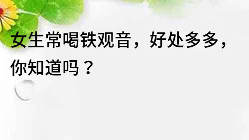 女生常喝鐵觀音，好處多多，你知道嗎？