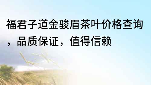 福君子道金駿眉茶葉價格查詢，品質保證，值得信賴
