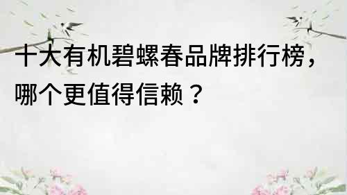 十大有機碧螺春品牌排行榜，哪個更值得信賴？