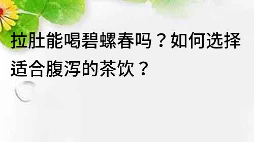 拉肚能喝碧螺春嗎？如何選擇適合腹瀉的茶飲？