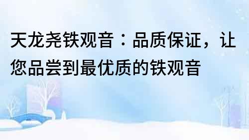 天龍堯鐵觀音：品質保證，讓您品嘗到最優質的鐵觀音